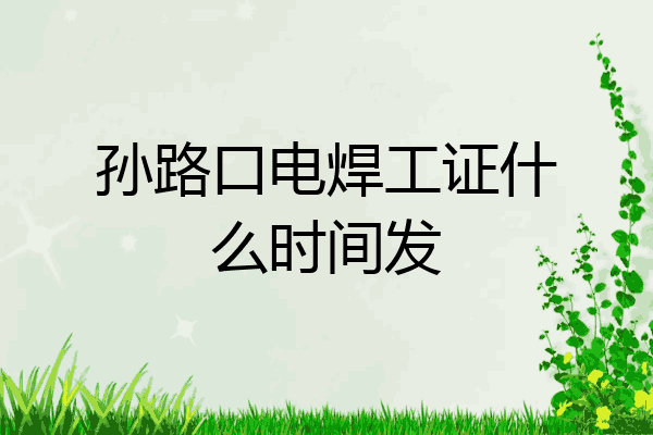 孙路口电焊工证什么时间发