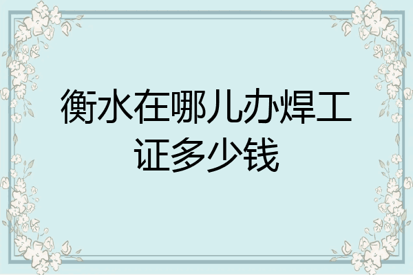 衡水在哪儿办焊工证多少钱