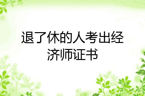 退了休的人考出经济师证书