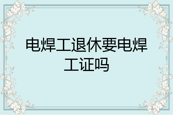 电焊工退休要电焊工证吗