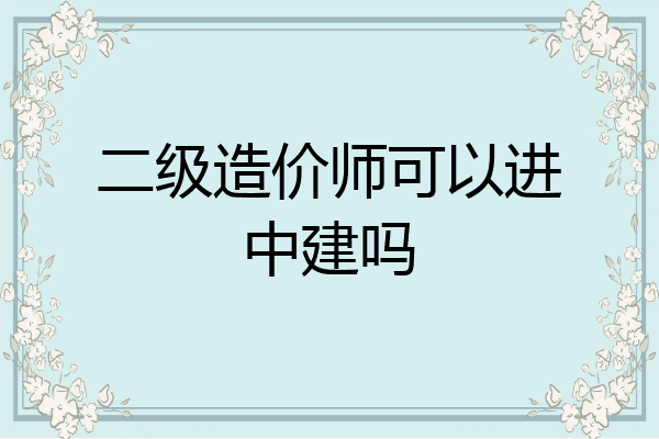 二级造价师可以进中建吗
