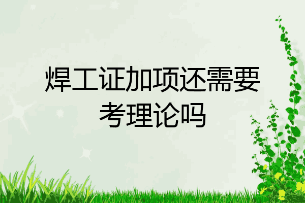 焊工证加项还需要考理论吗