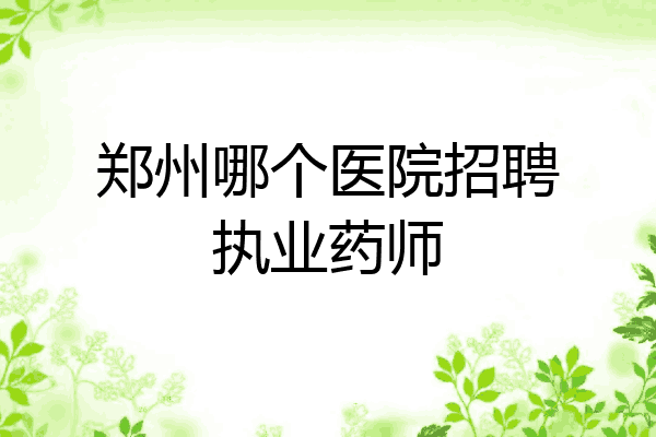 郑州哪个医院招聘执业药师