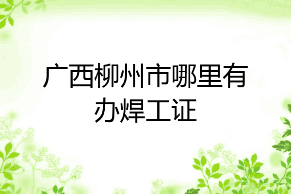 广西柳州市哪里有办焊工证