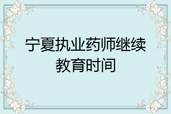 宁夏执业药师继续教育时间