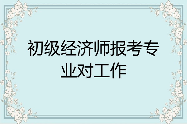 初级经济师报考专业对工作