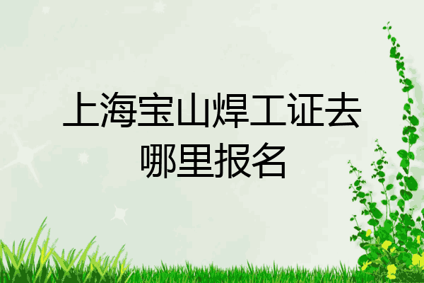 上海宝山焊工证去哪里报名