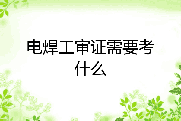 电焊工审证需要考什么