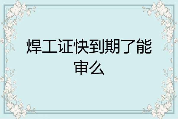 焊工证快到期了能审么
