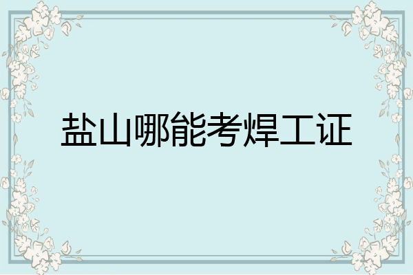 盐山哪能考焊工证