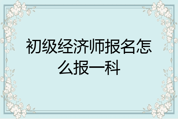 初级经济师报名怎么报一科