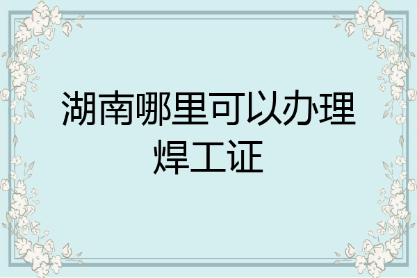 湖南哪里可以办理焊工证