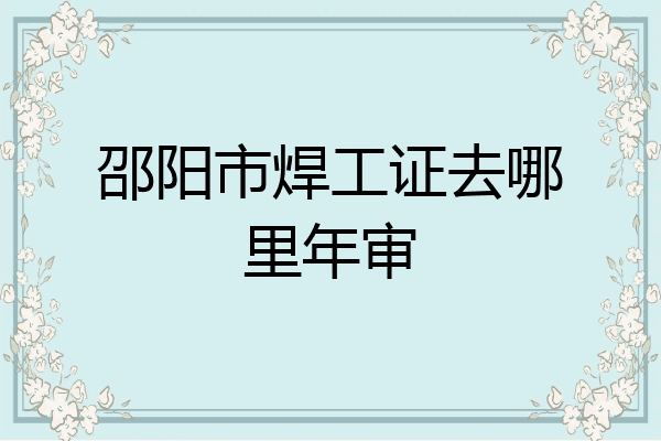 邵阳市焊工证去哪里年审