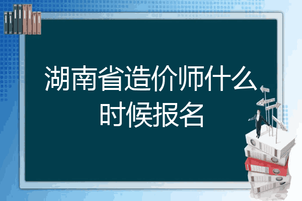 湖南省造价师什么时候报名