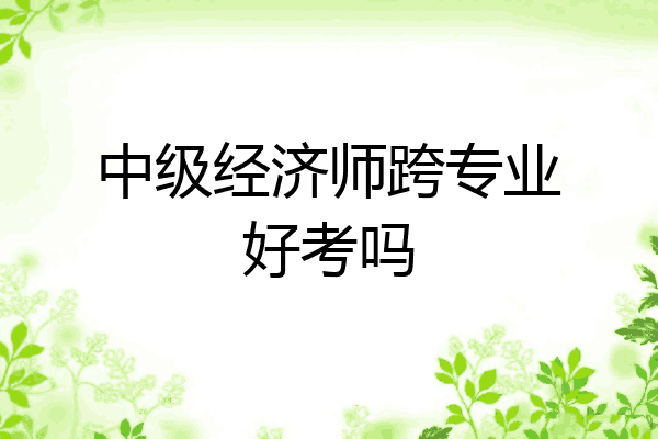 中级经济师跨专业好考吗