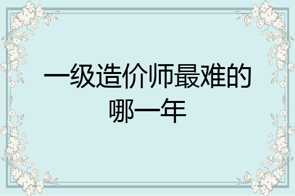 一级造价师最难的哪一年