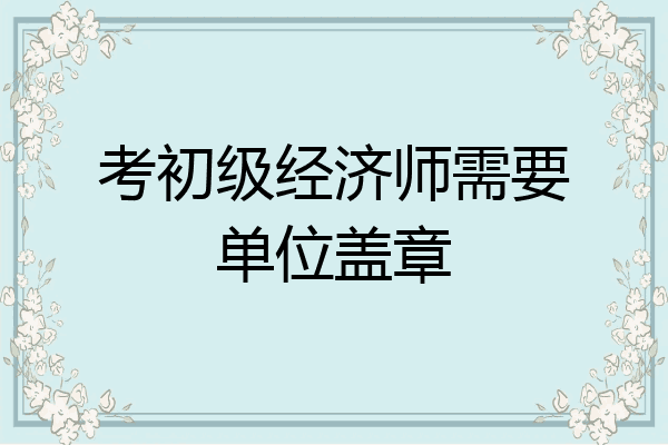 考初级经济师需要单位盖章