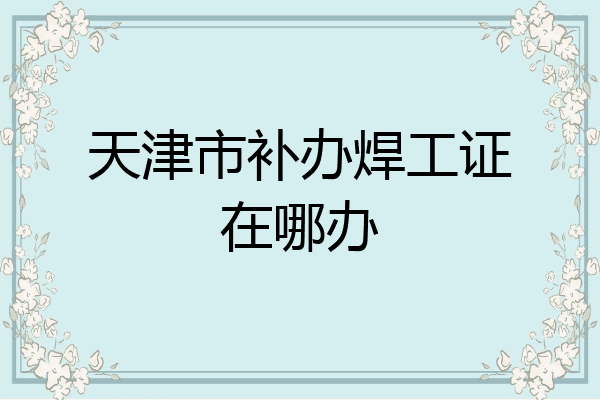 天津市补办焊工证在哪办