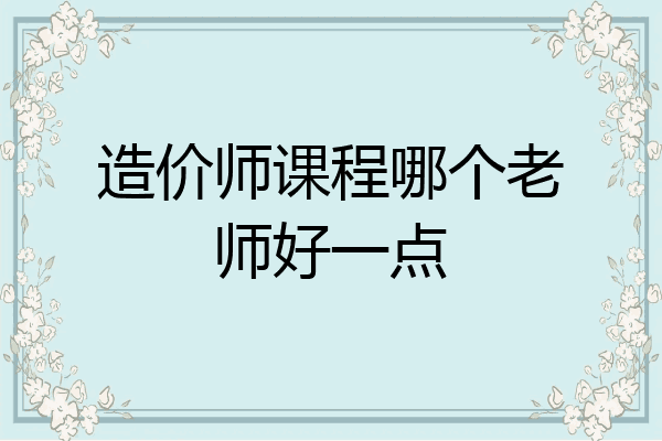 造价师课程哪个老师好一点