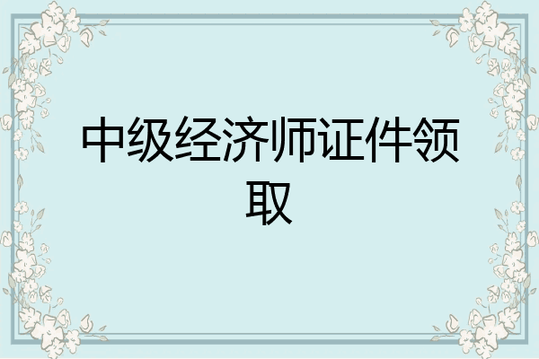 中级经济师证件领取