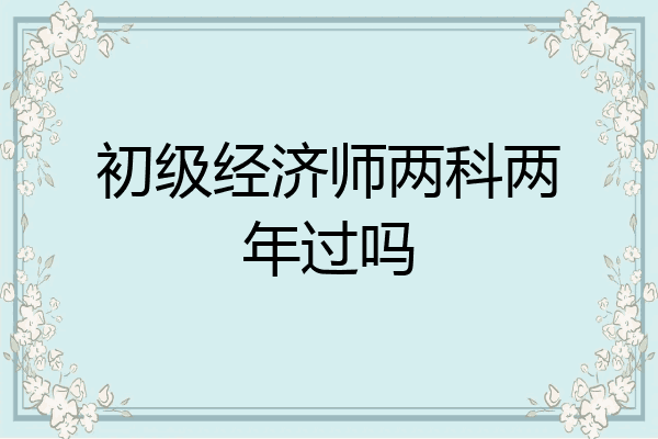 初级经济师两科两年过吗