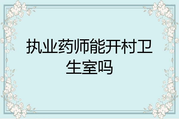 执业药师能开村卫生室吗