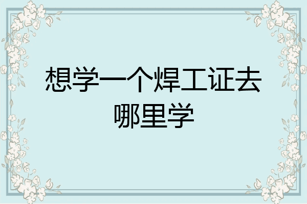 想学一个焊工证去哪里学