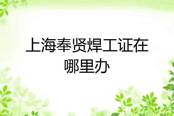 上海奉贤焊工证在哪里办