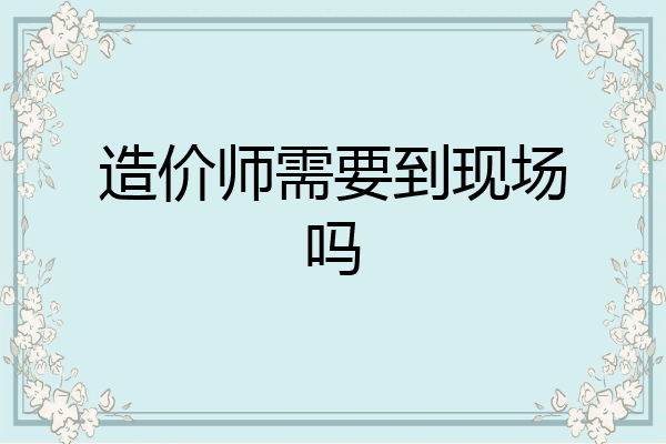 造价师需要到现场吗