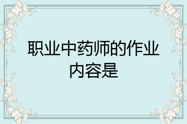 职业中药师的作业内容是
