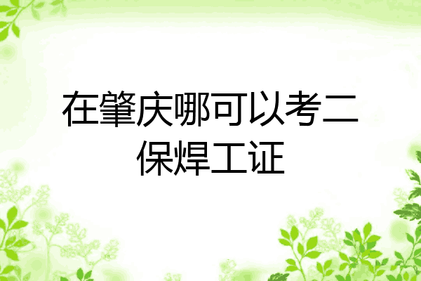 在肇庆哪可以考二保焊工证