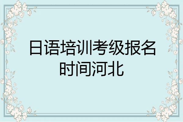 日语培训考级报名时间河北