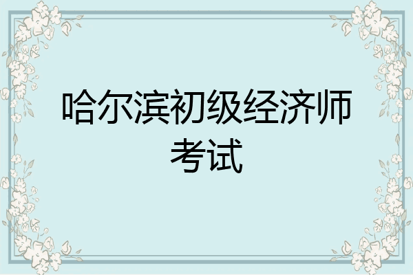 哈尔滨初级经济师考试
