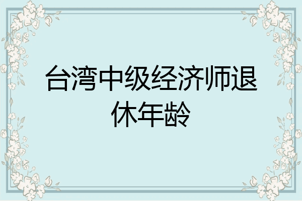 台湾中级经济师退休年龄