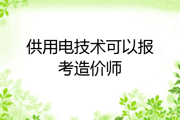 供用电技术可以报考造价师