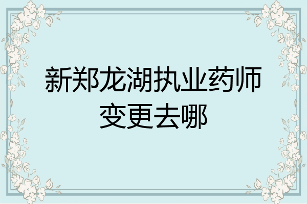 新郑龙湖执业药师变更去哪
