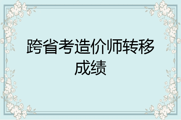跨省考造价师转移成绩