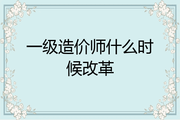一级造价师什么时候改革