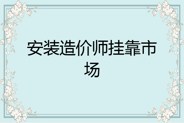 安装造价师挂靠市场