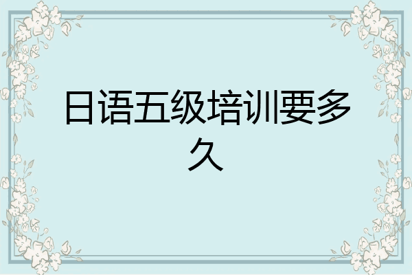 日语五级培训要多久