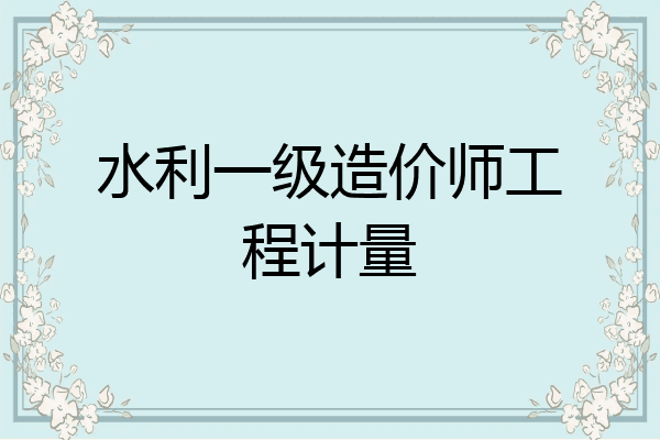 水利一级造价师工程计量