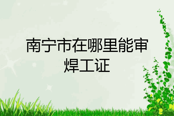 南宁市在哪里能审焊工证