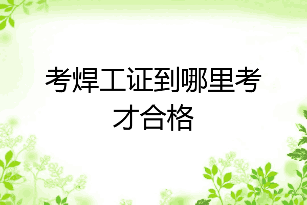 考焊工证到哪里考才合格