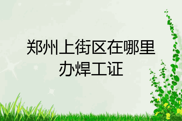 郑州上街区在哪里办焊工证
