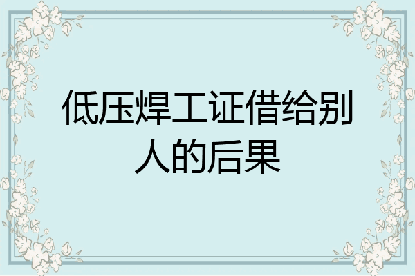 低压焊工证借给别人的后果