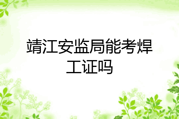 靖江安监局能考焊工证吗