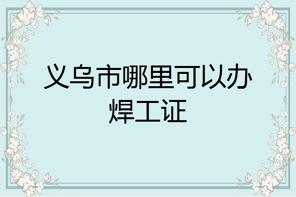 义乌市哪里可以办焊工证