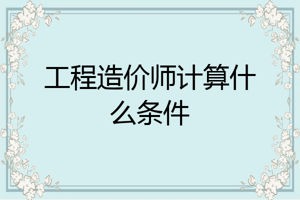 工程造价师计算什么条件