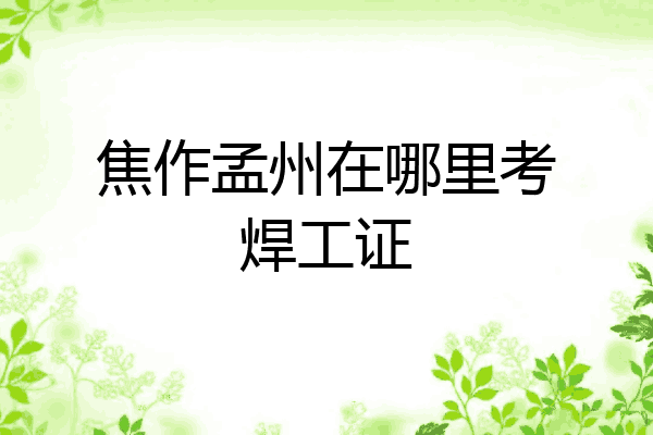 焦作孟州在哪里考焊工证