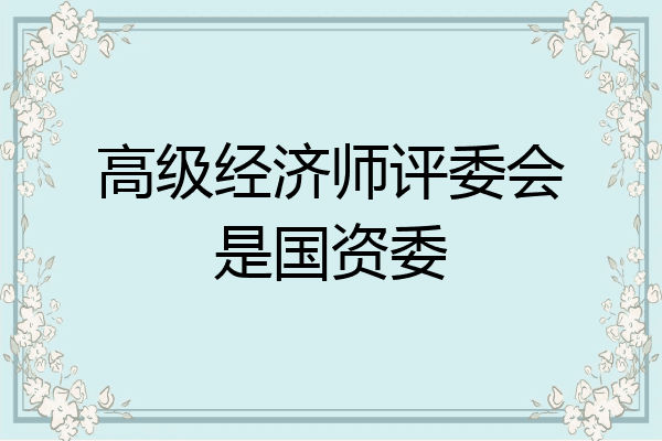 高级经济师评委会是国资委